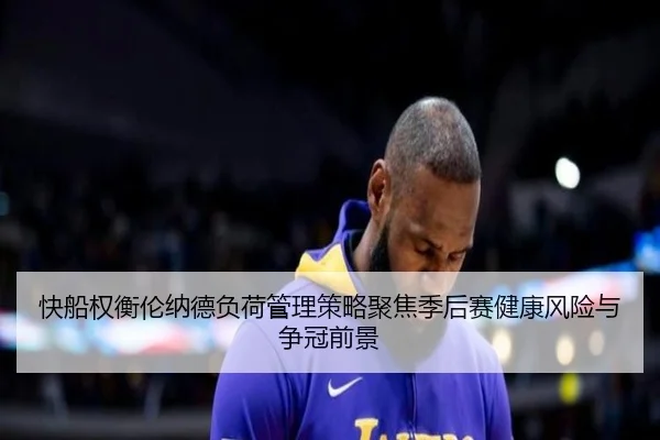 快船权衡伦纳德负荷管理策略聚焦季后赛健康风险与争冠前景
