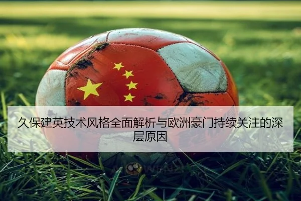 久保建英技术风格全面解析与欧洲豪门持续关注的深层原因
