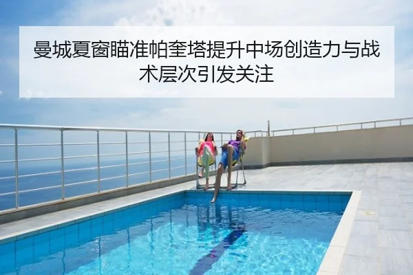 曼城夏窗瞄准帕奎塔提升中场创造力与战术层次引发关注