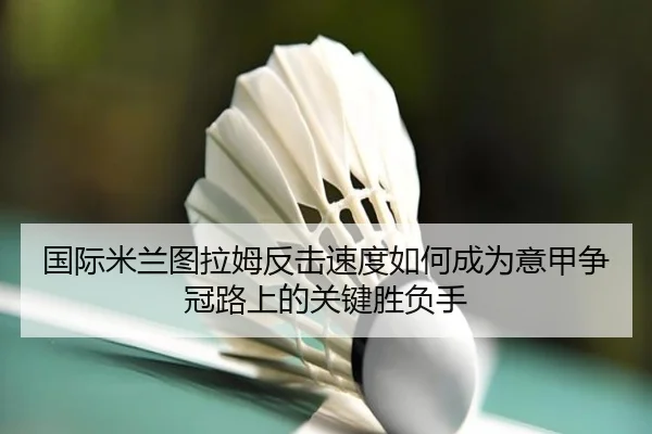 国际米兰图拉姆反击速度如何成为意甲争冠路上的关键胜负手