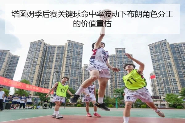 塔图姆季后赛关键球命中率波动下布朗角色分工的价值重估（kaiyun）