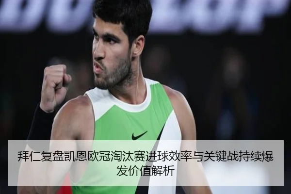 拜仁复盘凯恩欧冠淘汰赛进球效率与关键战持续爆发价值解析 - kaiyun
