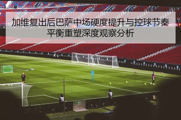 加维复出后巴萨中场硬度提升与控球节奏平衡重塑深度观察分析