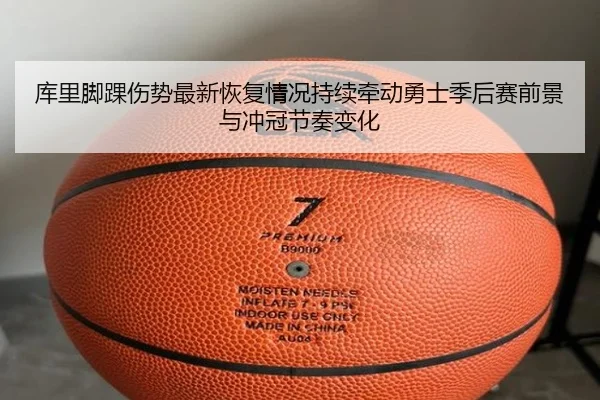 库里脚踝伤势最新恢复情况持续牵动勇士季后赛前景与冲冠节奏变化