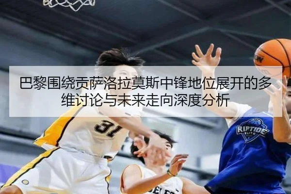 巴黎围绕贡萨洛拉莫斯中锋地位展开的多维讨论与未来走向深度分析 - kaiyun