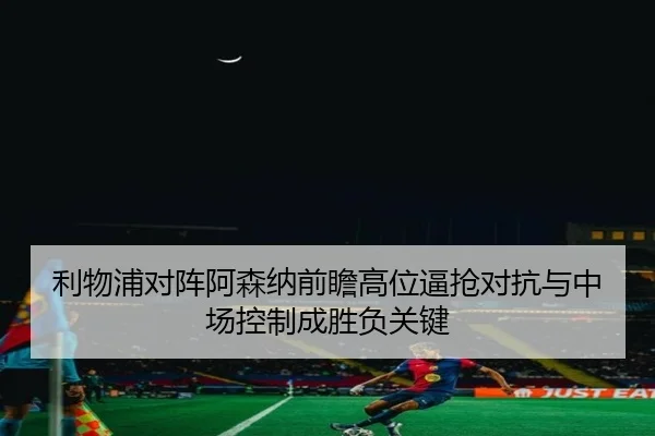 利物浦对阵阿森纳前瞻高位逼抢对抗与中场控制成胜负关键 | kaiyun
