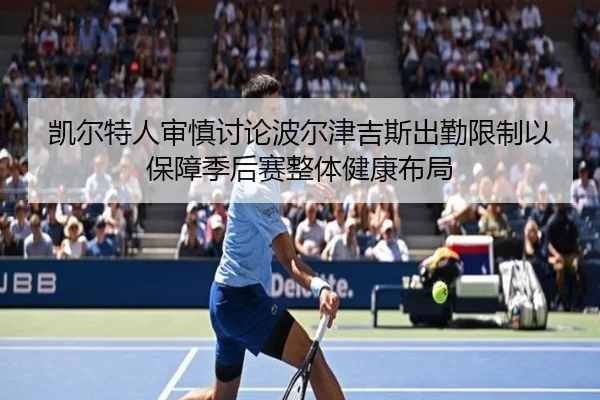 凯尔特人审慎讨论波尔津吉斯出勤限制以保障季后赛整体健康布局（kaiyun）