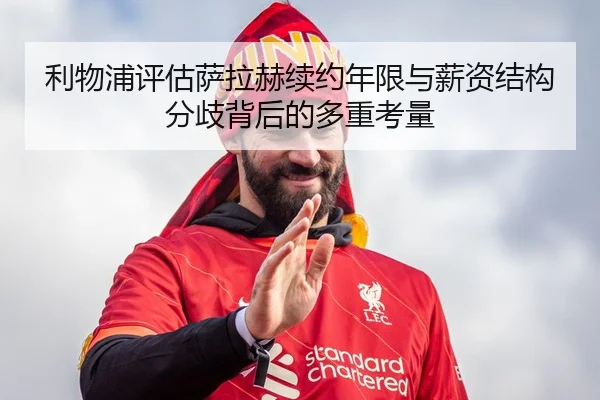利物浦评估萨拉赫续约年限与薪资结构分歧背后的多重考量（kaiyun）