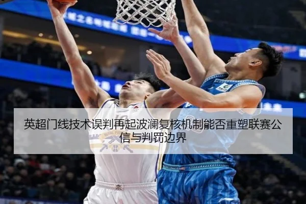 英超门线技术误判再起波澜复核机制能否重塑联赛公信与判罚边界