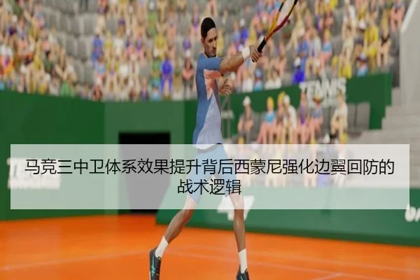 马竞三中卫体系效果提升背后西蒙尼强化边翼回防的战术逻辑