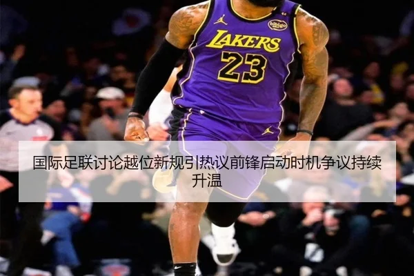 国际足联讨论越位新规引热议前锋启动时机争议持续升温